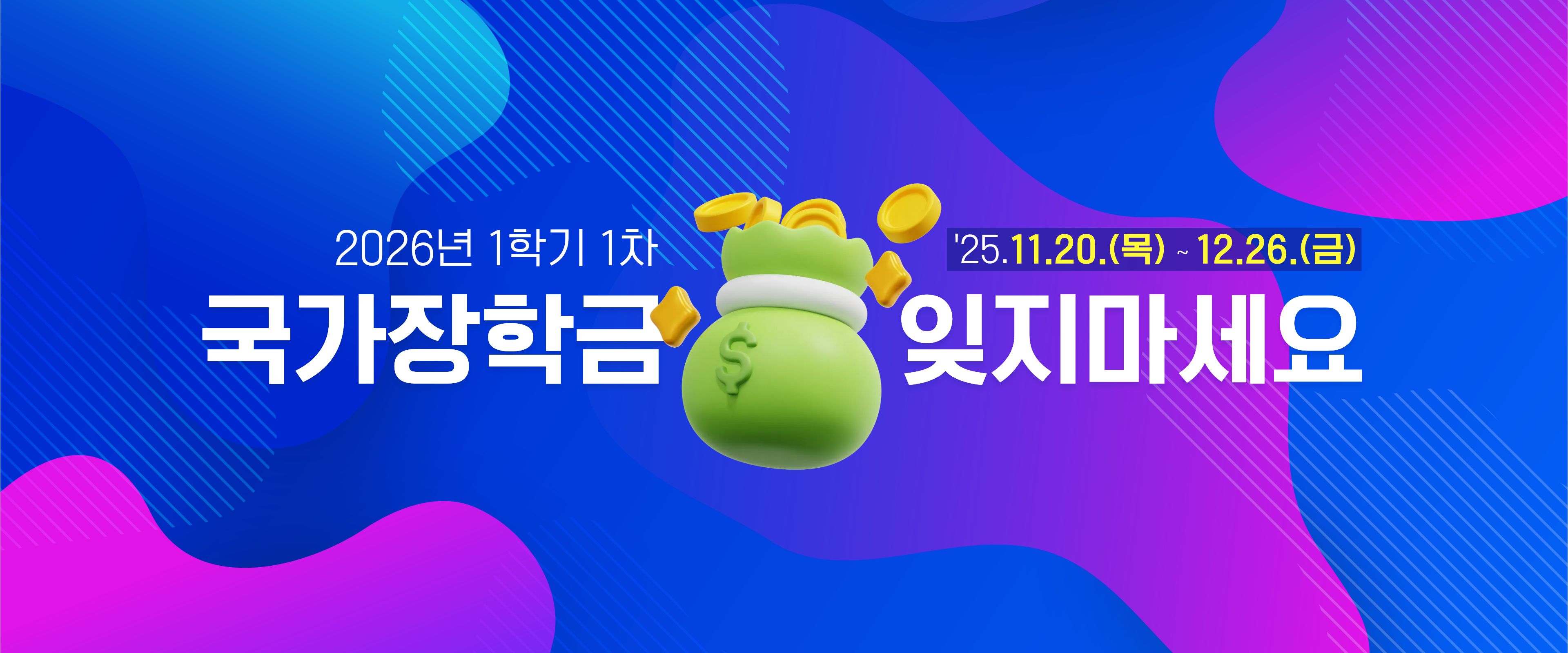  • 신청기간 : 2025. 11. 20.(목) 09:00 ~ 12. 26.(금) 18:00
 • 서류제출 및 가구원 동의 : 2025. 11. 20.(목) 09:00 ~ 2026. 1. 2.(금) 18:00
 • 한국장학재단 홈페이지(www.kosaf.go.kr) 또는 한국장학재단 모바일 앱에서 신청 가능합니다.

  ※국가장학금 신청 방법은 영진사이버대학교 유튜브 영상을 참고해주세요.
  <https://www.youtube.com/watch?v=pAj2F7sFlTw>